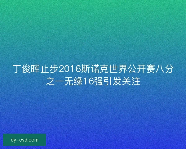 丁俊晖止步2016斯诺克世界公开赛八分之一无缘16强引发关注 丁俊晖止步2016斯诺克世界公开赛八分之一无缘16强引发关注