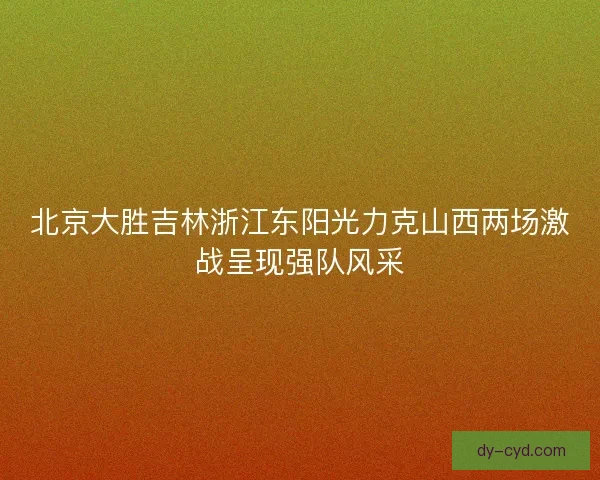 北京大胜吉林浙江东阳光力克山西两场激战呈现强队风采 北京大胜吉林浙江东阳光力克山西两场激战呈现强队风采