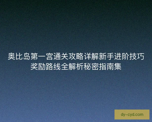 奥比岛第一宫通关攻略详解新手进阶技巧奖励路线全解析秘密指南集 奥比岛第一宫通关攻略详解新手进阶技巧奖励路线全解析秘密指南集