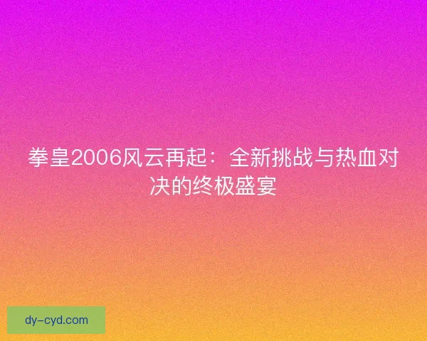 拳皇2006风云再起:全新挑战与热血对决的终极盛宴 拳皇2006风云再起:全新挑战与热血对决的终极盛宴